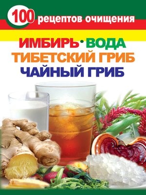 cover image of 100 рецептов очищения. Имбирь, вода, тибетский гриб, чайный гриб